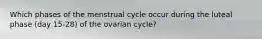 Which phases of the menstrual cycle occur during the luteal phase (day 15-28) of the ovarian cycle?