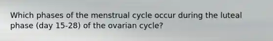 Which phases of the menstrual cycle occur during the luteal phase (day 15-28) of the ovarian cycle?