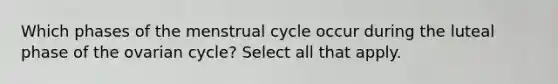 Which phases of the menstrual cycle occur during the luteal phase of the ovarian cycle? Select all that apply.