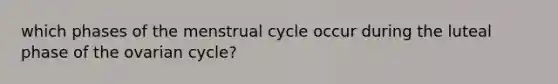 which phases of the menstrual cycle occur during the luteal phase of the ovarian cycle?