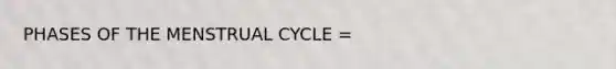 PHASES OF THE MENSTRUAL CYCLE =