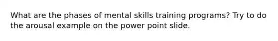 What are the phases of mental skills training programs? Try to do the arousal example on the power point slide.