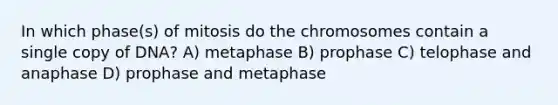 In which phase(s) of mitosis do the chromosomes contain a single copy of DNA? A) metaphase B) prophase C) telophase and anaphase D) prophase and metaphase