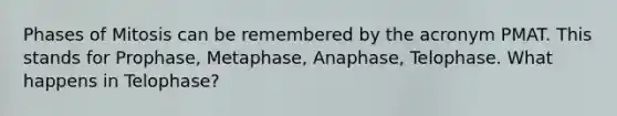 Phases of Mitosis can be remembered by the acronym PMAT. This stands for Prophase, Metaphase, Anaphase, Telophase. What happens in Telophase?