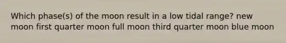 Which phase(s) of the moon result in a low tidal range? new moon first quarter moon full moon third quarter moon blue moon