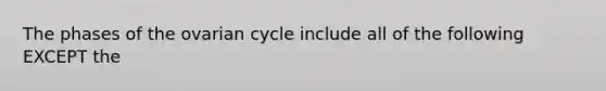 The phases of the ovarian cycle include all of the following EXCEPT the