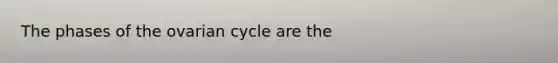 The phases of the ovarian cycle are the