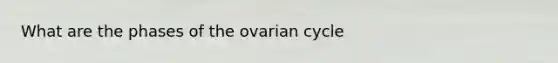 What are the phases of the ovarian cycle