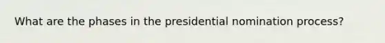 What are the phases in the presidential nomination process?