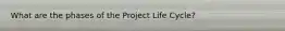 What are the phases of the Project Life Cycle?