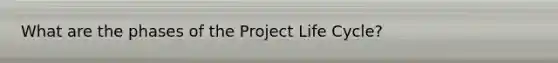 What are the phases of the Project Life Cycle?