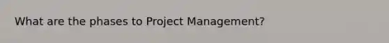 What are the phases to Project Management?