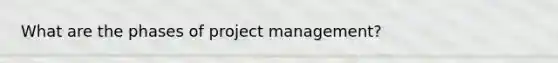 What are the phases of project management?