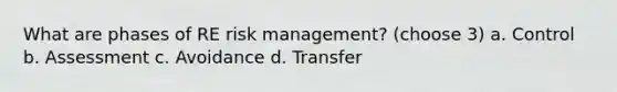 What are phases of RE risk management? (choose 3) a. Control b. Assessment c. Avoidance d. Transfer