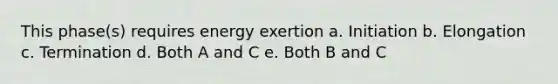 This phase(s) requires energy exertion a. Initiation b. Elongation c. Termination d. Both A and C e. Both B and C