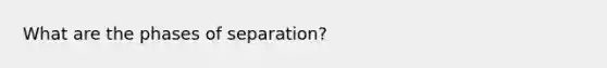 What are the phases of separation?