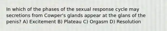 In which of the phases of the sexual response cycle may secretions from Cowper's glands appear at the glans of the penis? A) Excitement B) Plateau C) Orgasm D) Resolution