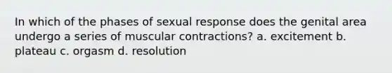 In which of the phases of sexual response does the genital area undergo a series of muscular contractions? a. excitement b. plateau c. orgasm d. resolution