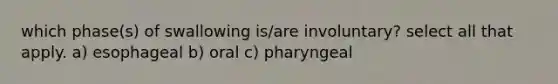 which phase(s) of swallowing is/are involuntary? select all that apply. a) esophageal b) oral c) pharyngeal