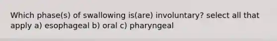 Which phase(s) of swallowing is(are) involuntary? select all that apply a) esophageal b) oral c) pharyngeal