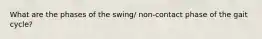 What are the phases of the swing/ non-contact phase of the gait cycle?