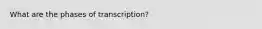 What are the phases of transcription?