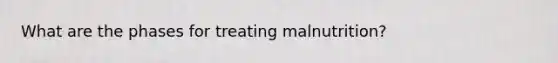 What are the phases for treating malnutrition?