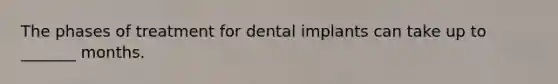 The phases of treatment for dental implants can take up to _______ months.