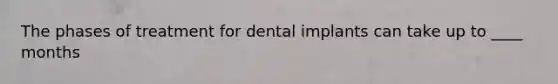 The phases of treatment for dental implants can take up to ____ months