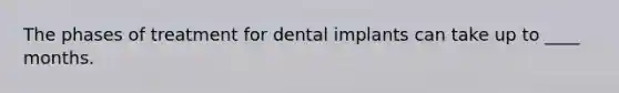 The phases of treatment for dental implants can take up to ____ months.