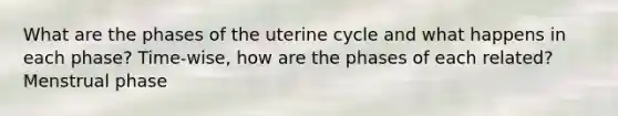 What are the phases of the uterine cycle and what happens in each phase? Time-wise, how are the phases of each related? Menstrual phase