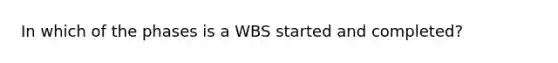 In which of the phases is a WBS started and completed?