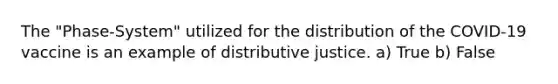 The "Phase-System" utilized for the distribution of the COVID-19 vaccine is an example of distributive justice. a) True b) False