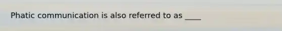 Phatic communication is also referred to as ____