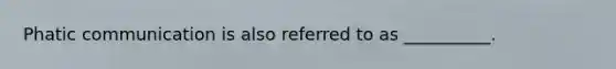 Phatic communication is also referred to as __________.