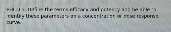 PHCD 5. Define the terms efficacy and potency and be able to identify these parameters on a concentration or dose response curve.