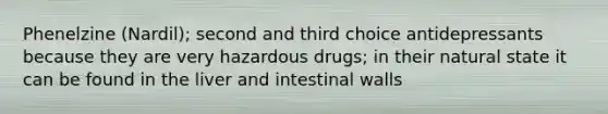 Phenelzine (Nardil); second and third choice antidepressants because they are very hazardous drugs; in their natural state it can be found in the liver and intestinal walls