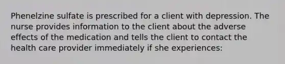 Phenelzine sulfate is prescribed for a client with depression. The nurse provides information to the client about the adverse effects of the medication and tells the client to contact the health care provider immediately if she experiences: