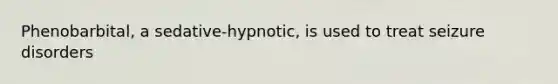 Phenobarbital, a sedative-hypnotic, is used to treat seizure disorders