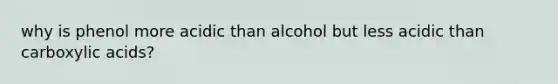 why is phenol more acidic than alcohol but less acidic than carboxylic acids?