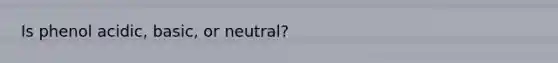 Is phenol acidic, basic, or neutral?