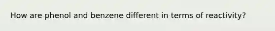 How are phenol and benzene different in terms of reactivity?
