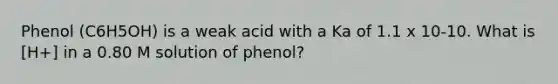 Phenol (C6H5OH) is a weak acid with a Ka of 1.1 x 10-10. What is [H+] in a 0.80 M solution of phenol?