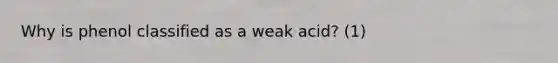 Why is phenol classified as a weak acid? (1)