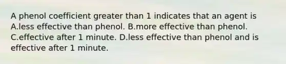 A phenol coefficient greater than 1 indicates that an agent is A.less effective than phenol. B.more effective than phenol. C.effective after 1 minute. D.less effective than phenol and is effective after 1 minute.