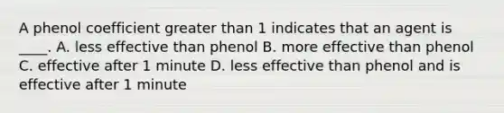 A phenol coefficient greater than 1 indicates that an agent is ____. A. less effective than phenol B. more effective than phenol C. effective after 1 minute D. less effective than phenol and is effective after 1 minute