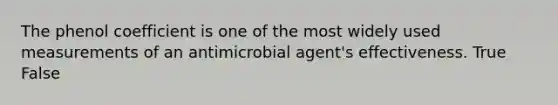 The phenol coefficient is one of the most widely used measurements of an antimicrobial agent's effectiveness. True False