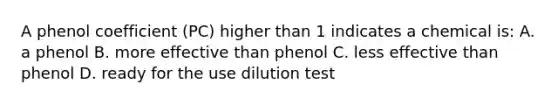 A phenol coefficient (PC) higher than 1 indicates a chemical is: A. a phenol B. more effective than phenol C. less effective than phenol D. ready for the use dilution test