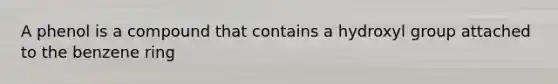 A phenol is a compound that contains a hydroxyl group attached to the benzene ring