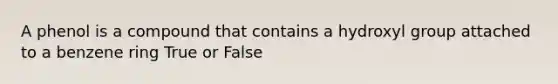 A phenol is a compound that contains a hydroxyl group attached to a benzene ring True or False